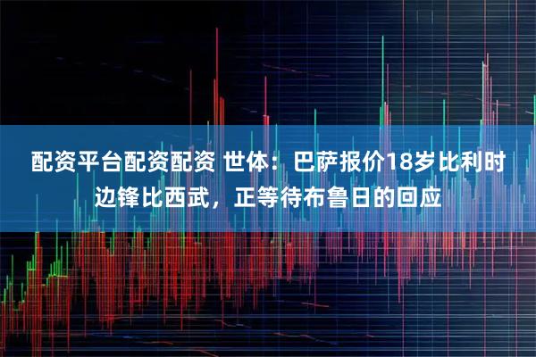 配资平台配资配资 世体：巴萨报价18岁比利时边锋比西武，正等待布鲁日的回应