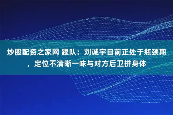 炒股配资之家网 跟队：刘诚宇目前正处于瓶颈期，定位不清晰一味与对方后卫拼身体